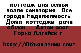 коттедж для семьи возле санатория - Все города Недвижимость » Дома, коттеджи, дачи обмен   . Алтай респ.,Горно-Алтайск г.